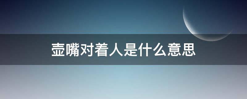 壶嘴对着人是什么意思（壶嘴对着人有什么说法）