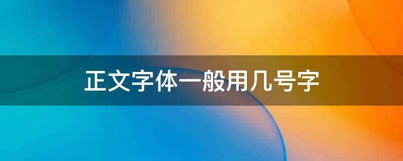 正文字体一般用几号字（标题和正文一般几号字体）