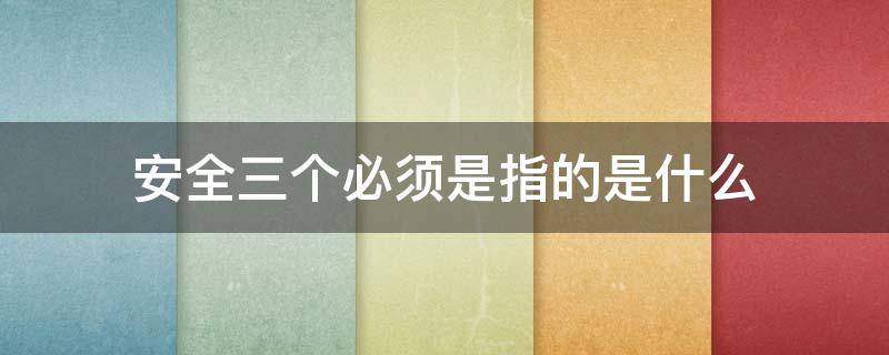 安全三个必须是指的是什么 安全三个必须的内容是什么