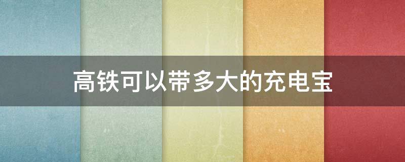 高铁可以带多大的充电宝 火车飞机高铁可以带多大的充电宝