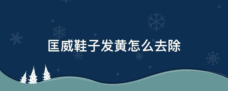 匡威鞋子发黄怎么去除 匡威鞋子发黄怎么去除掉