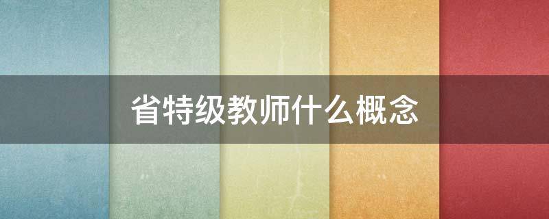 省特级教师什么概念（省特级教师厉害吗）