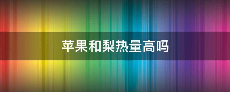 苹果和梨热量高吗 苹果梨热量高吗会胖吗