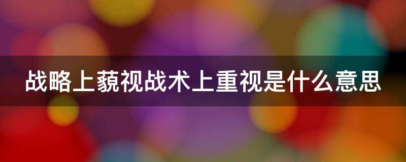 战略上藐视战术上重视是什么意思 什么叫战略上藐视,战术上重视?-知乎问答