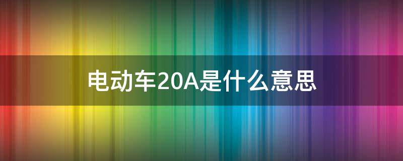 电动车20A是什么意思（电动车20a是什么意思啊）