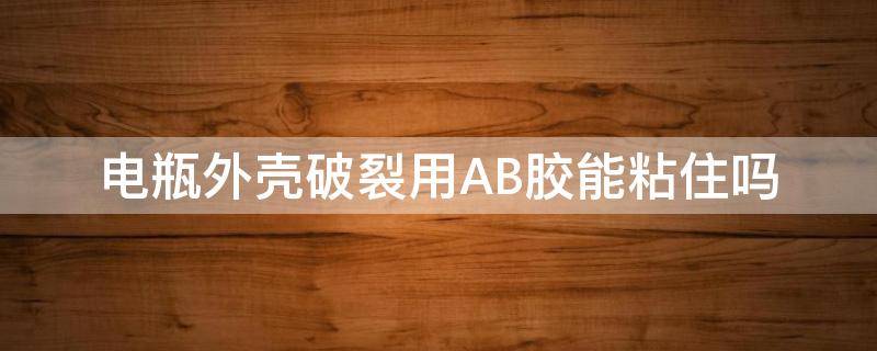 电瓶外壳破裂用AB胶能粘住吗（电瓶外壳破了用什么胶）