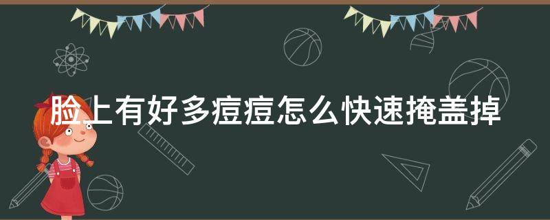 脸上有好多痘痘怎么快速掩盖掉.（脸上痘痘怎么快速下去）