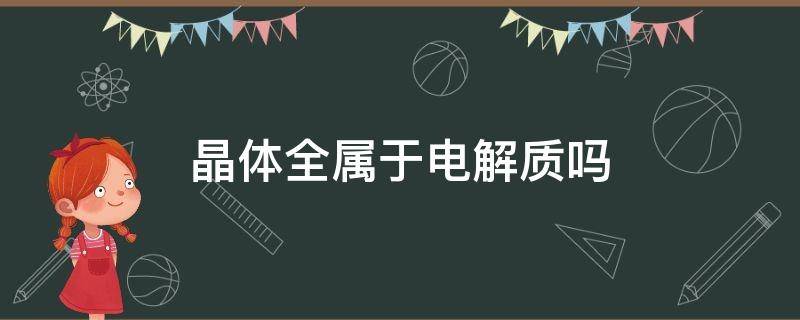 晶体全属于电解质吗 晶体全属于电解质吗为什么