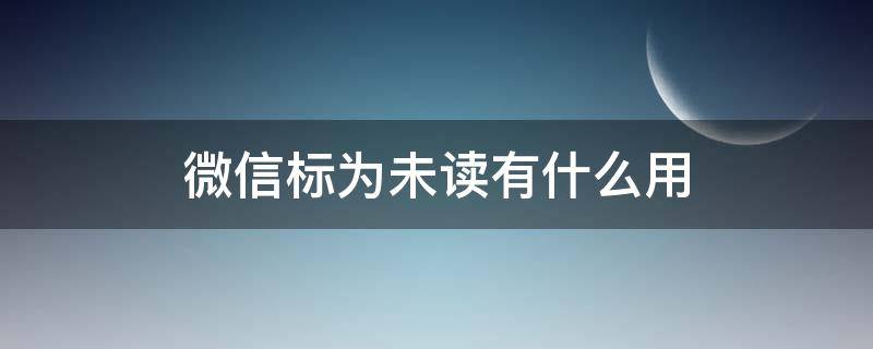 微信标为未读有什么用 微信标为未读是什么颜色