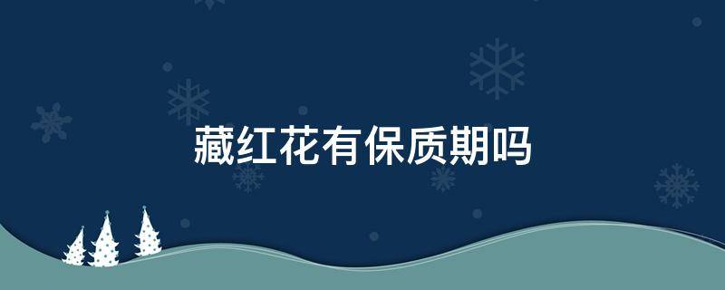 藏红花有保质期吗（藏红花有保质期吗保质期是多久）