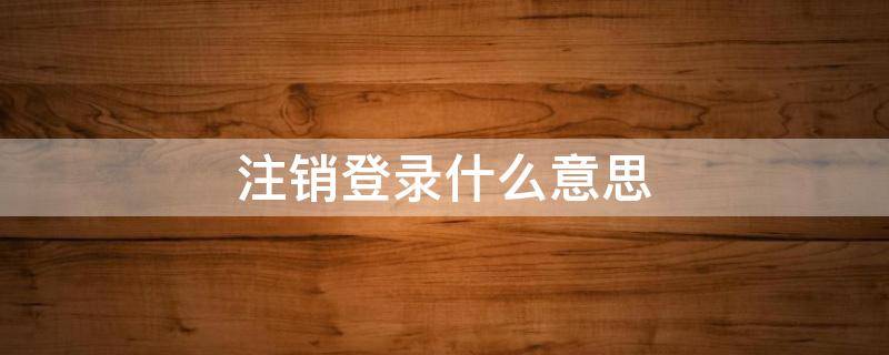 注销登录什么意思 注销登录是啥意思