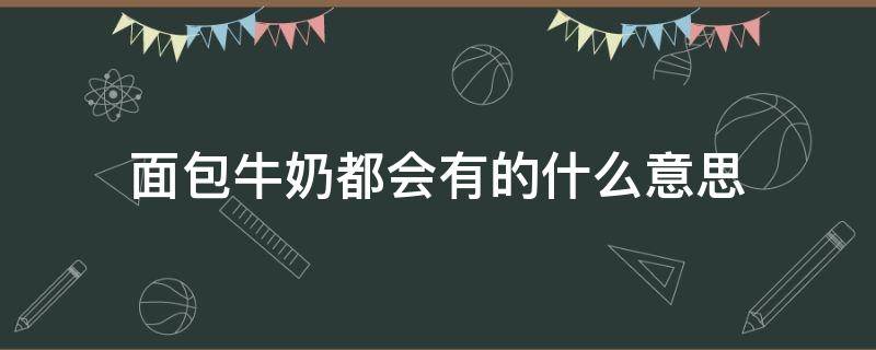 面包牛奶都会有的什么意思（面包牛奶都有了）