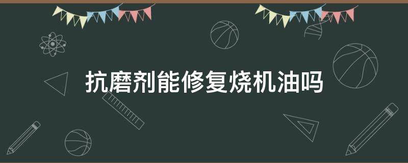 抗磨剂能修复烧机油吗（抗磨修复剂可以解决烧机油吗）