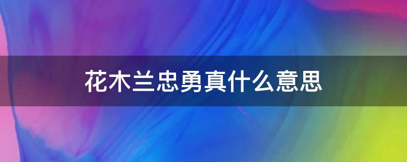 花木兰忠勇真什么意思 花木兰的忠勇真分别是什么