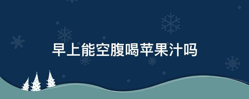 早上能空腹喝苹果汁吗 早上能空腹喝苹果汁吗减肥