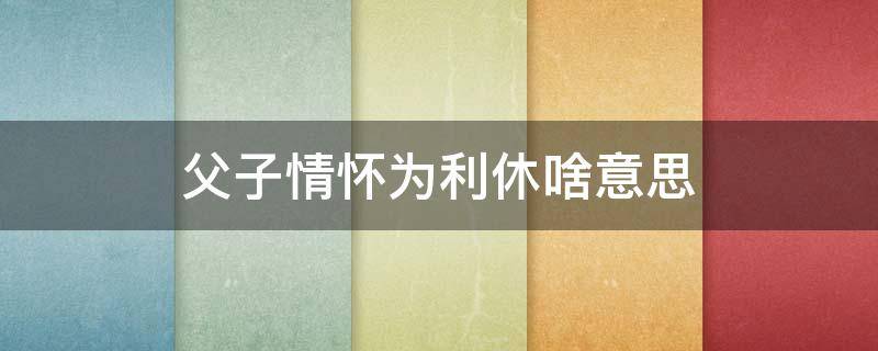 父子情怀为利休啥意思 父子情怀为利失