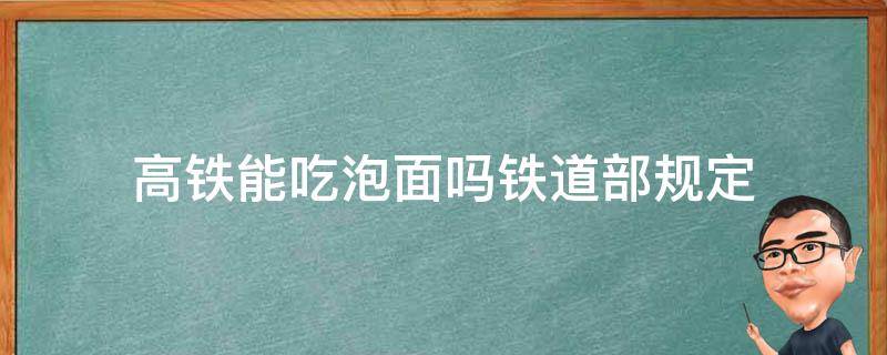 高铁能吃泡面吗铁道部规定 高铁可以吃泡面吗2022