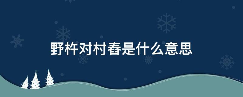 野杵对村舂是什么意思（野杵对村舂图片）