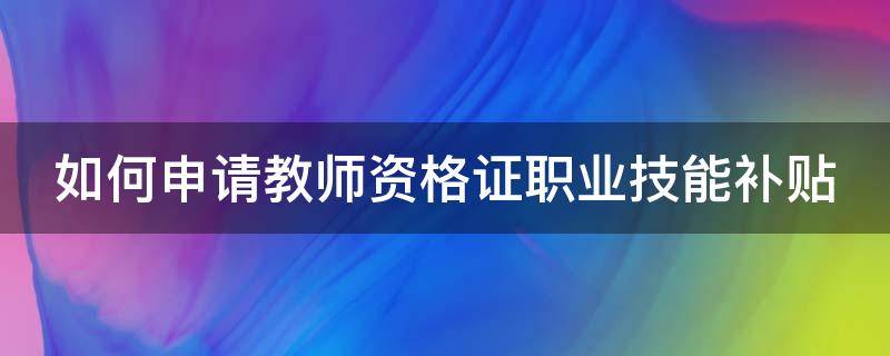 如何申请教师资格证职业技能补贴（如何申请教师资格证职业技能补贴领取）