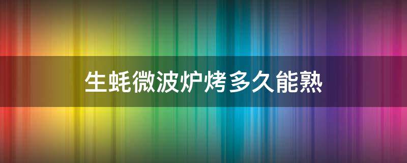 生蚝微波炉烤多久能熟（生蚝微波炉烤多久能熟啊）