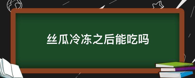 丝瓜冷冻之后能吃吗 丝瓜冻了好吃吗