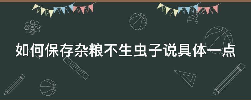 如何保存杂粮不生虫子说具体一点 怎样储存杂粮不生虫