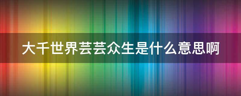 大千世界芸芸众生是什么意思啊（大千世界芸芸众生是什么意思啊）