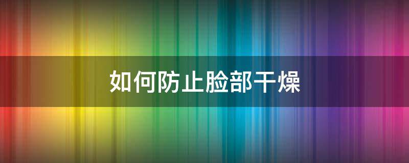 如何防止脸部干燥（如何防止脸部干燥脱皮）