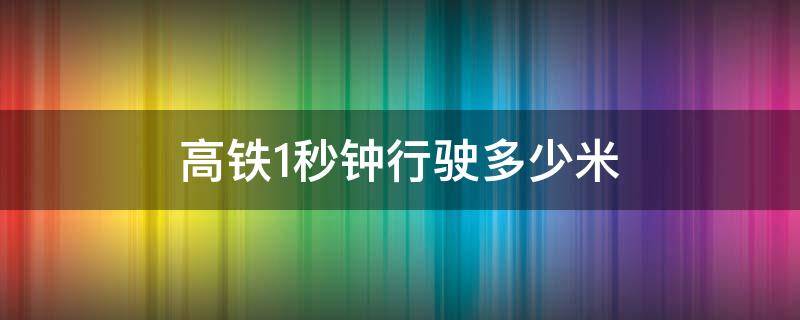 高铁1秒钟行驶多少米 高铁一秒钟走多远