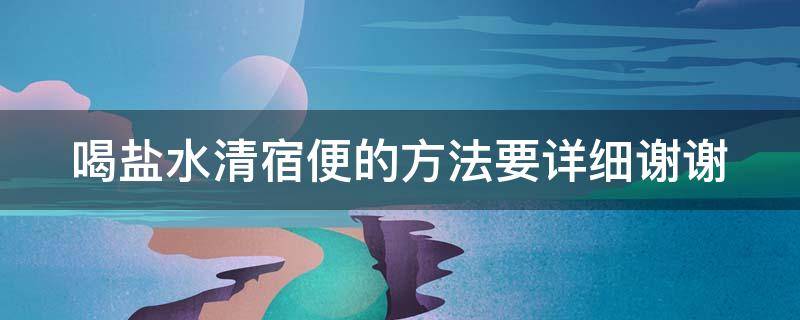 喝盐水清宿便的方法要详细谢谢（喝盐水排宿便的方法好不好）