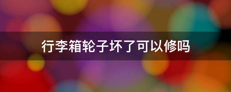 行李箱轮子坏了可以修吗 行李箱轮子坏了可以修吗多少钱