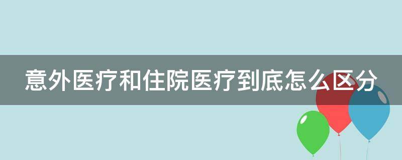 意外医疗和住院医疗到底怎么区分（意外医疗和住院医疗到底怎么区分的）