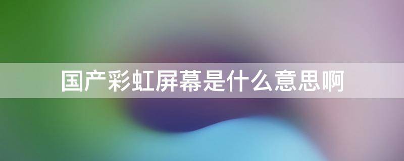 国产彩虹屏幕是什么意思啊 国产彩虹屏幕是oled屏吗