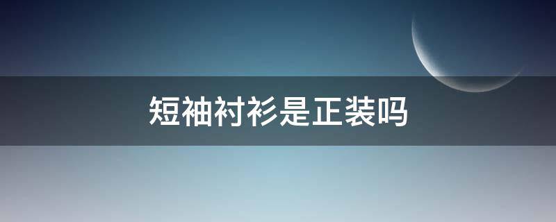 短袖衬衫是正装吗（短袖衬衫是正装吗?）