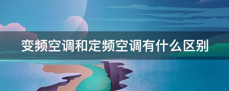 变频空调和定频空调有什么区别 变频空调和定频空调有什么区别哪个好