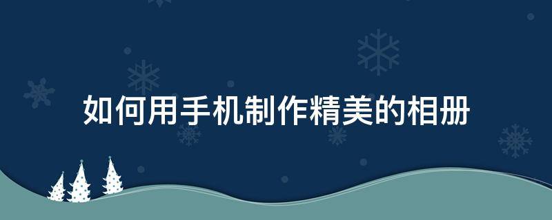 如何用手机制作精美的相册（如何用手机制作精美的相册图片）