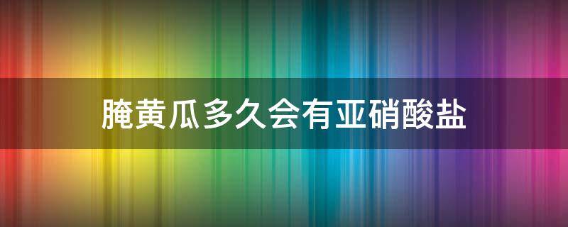 腌黄瓜多久会有亚硝酸盐 腌黄瓜多久会有亚硝酸盐呢