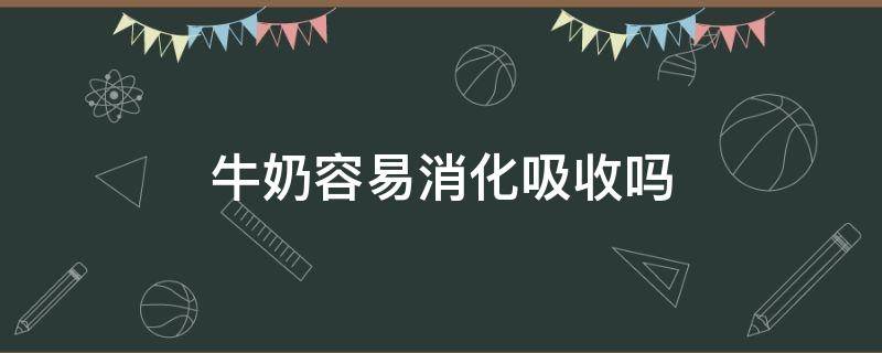 牛奶容易消化吸收吗 牛奶容易消化吸收吗为什么