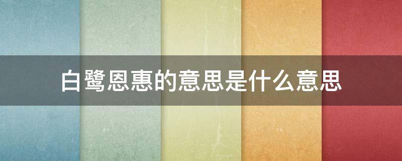 白鹭恩惠的意思是什么意思（白鹭一文中恩惠的意思是什么）