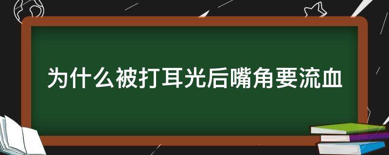 为什么被打耳光后嘴角要流血（为什么扇耳光嘴角会流血）