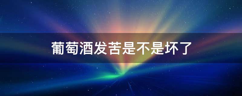 葡萄酒发苦是不是坏了 怎么判断葡萄酒坏掉了