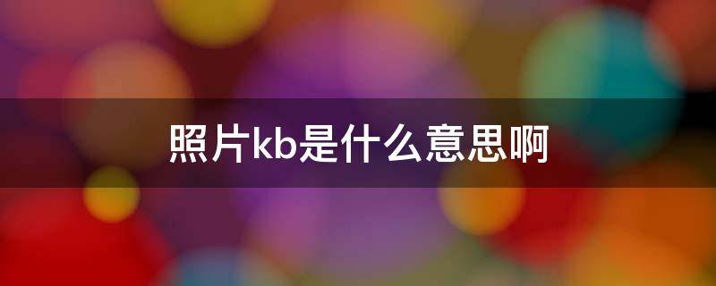 照片kb是什么意思啊 kb是照片的什么单位