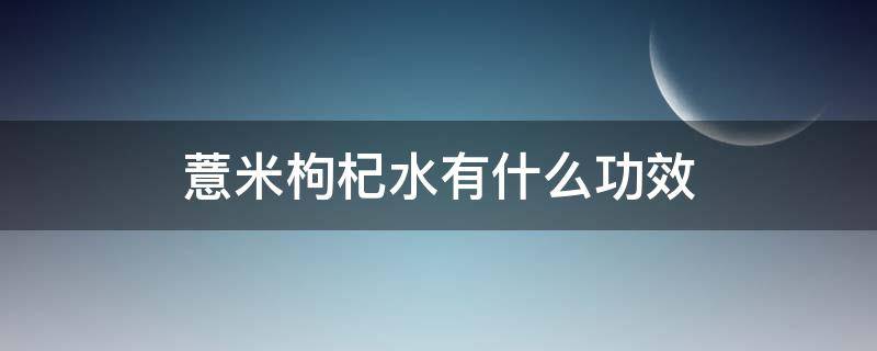 薏米枸杞水有什么功效（薏米枸杞水有什么功效和禁忌）