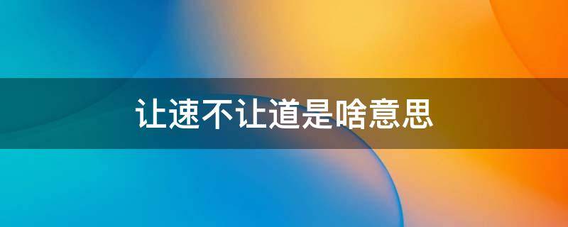 让速不让道是啥意思 让速不让道合理吗