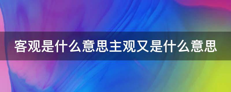 客观是什么意思主观又是什么意思（客观是什么意思主观又是什么意思呢）