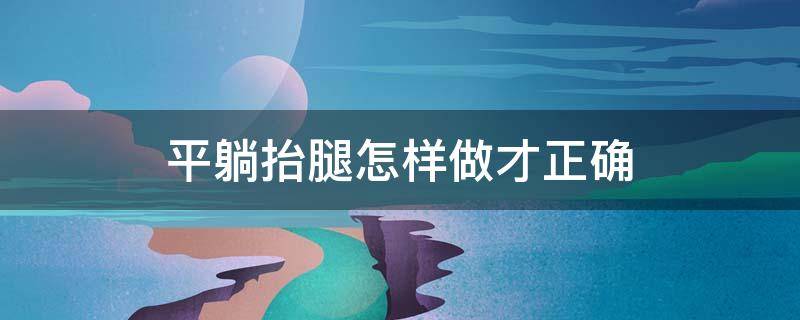 平躺抬腿怎样做才正确 平躺抬腿怎样做才正确呢