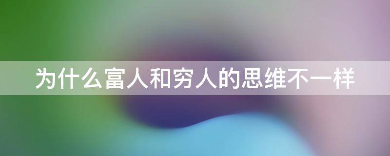 为什么富人和穷人的思维不一样 为什么富人和穷人的思维不一样呢