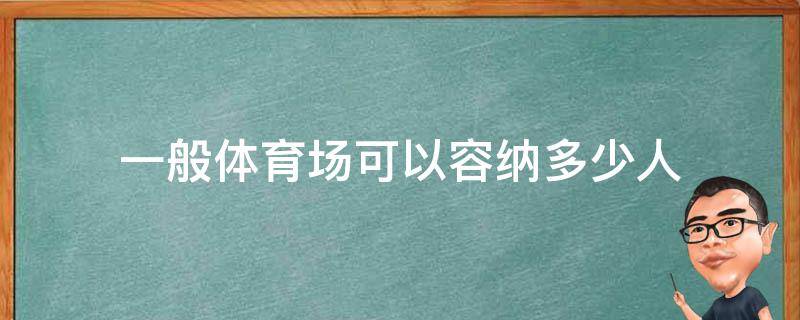 一般体育场可以容纳多少人（一般体育场可以容纳多少人员）