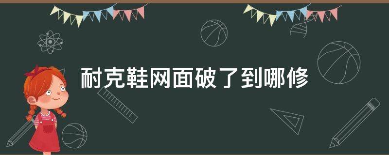 耐克鞋网面破了到哪修（耐克鞋网面破了到哪修电话客服）