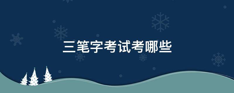 三笔字考试考哪些 三笔字考试难不难